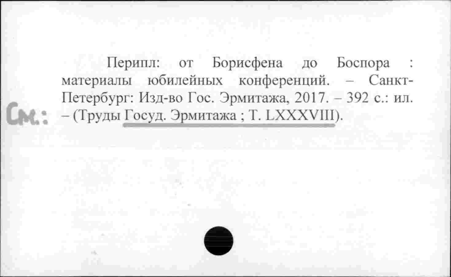 ﻿Перипл: от Борисфена до Боспора : материалы юбилейных конференций. - Санкт-Петербург: Изд-во Гос. Эрмитажа, 2017. - 392 с.: ил. - (Труды Госуд. Эрмитажа ; T. LXXXVIII).